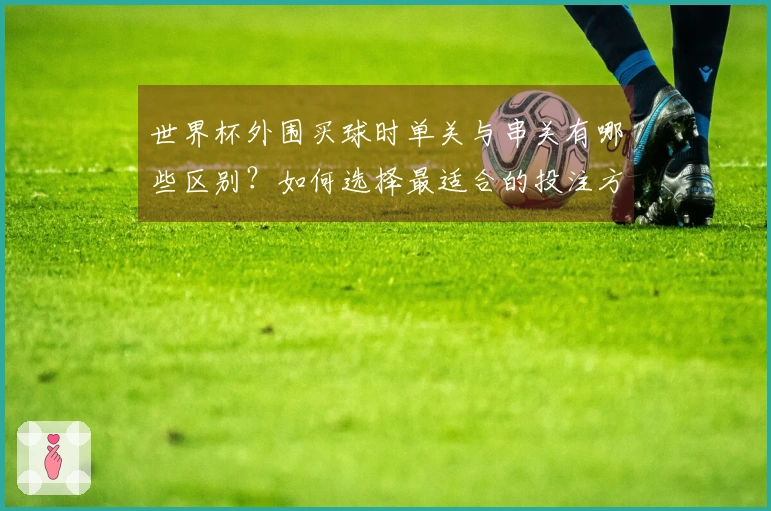 世界杯外围买球时单关与串关有哪些区别？如何选择最适合的投注方式？
