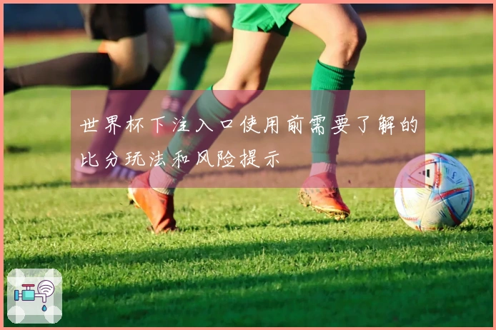 世界杯下注入口使用前需要了解的比分玩法和风险提示