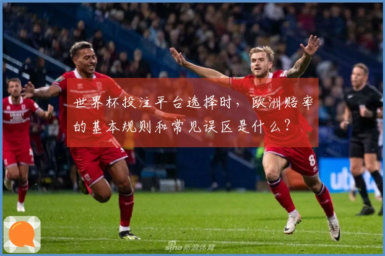 世界杯投注平台选择时，欧洲赔率的基本规则和常见误区是什么？