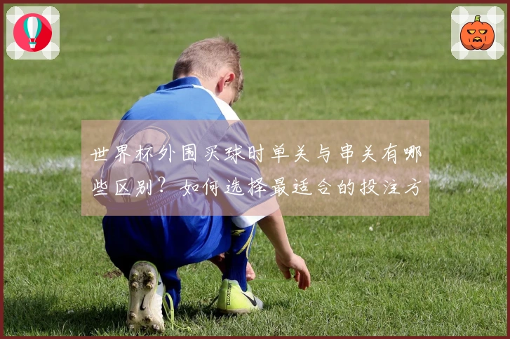 世界杯外围买球时单关与串关有哪些区别？如何选择最适合的投注方式？