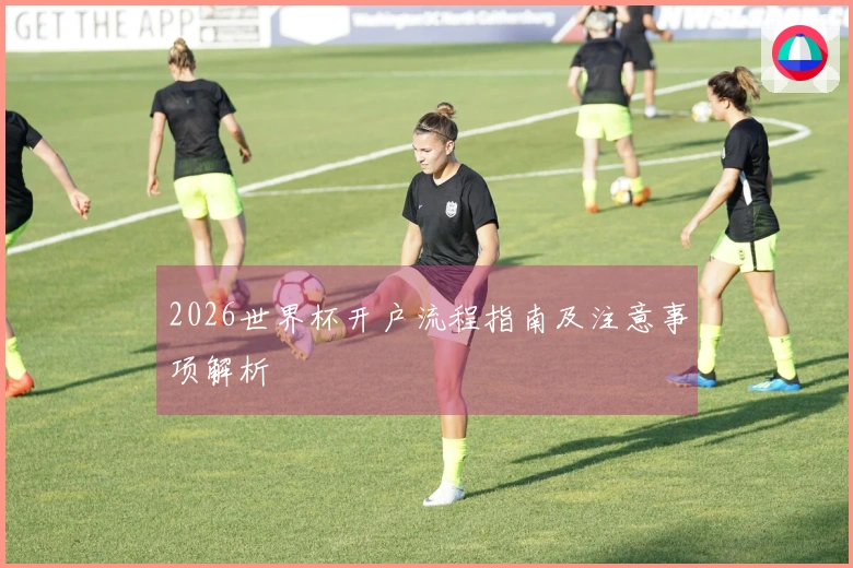 2026世界杯开户流程指南及注意事项解析
