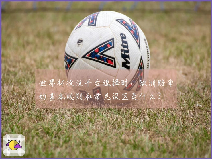 世界杯投注平台选择时，欧洲赔率的基本规则和常见误区是什么？