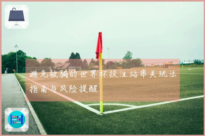 避免被骗的世界杯投注站串关玩法指南与风险提醒