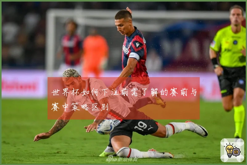 世界杯如何下注前需了解的赛前与赛中策略区别